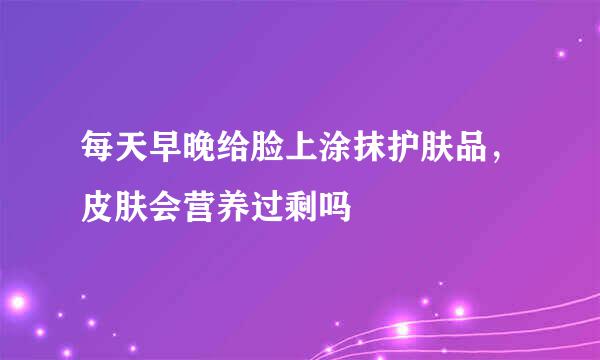 每天早晚给脸上涂抹护肤品,皮肤会营养过剩吗