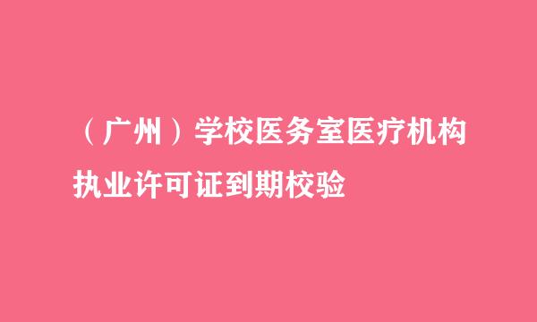 （广州）学校医务室医疗机构执业许可证到期校验