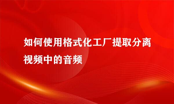 如何使用格式化工厂提取分离视频中的音频