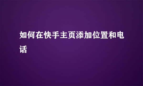 如何在快手主页添加位置和电话