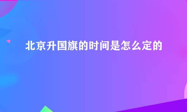 北京升国旗的时间是怎么定的
