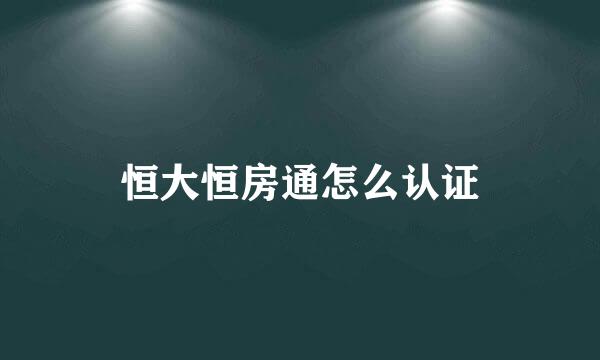 恒大恒房通怎么认证