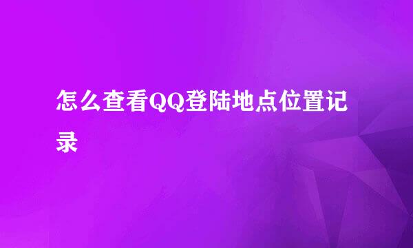 怎么查看QQ登陆地点位置记录