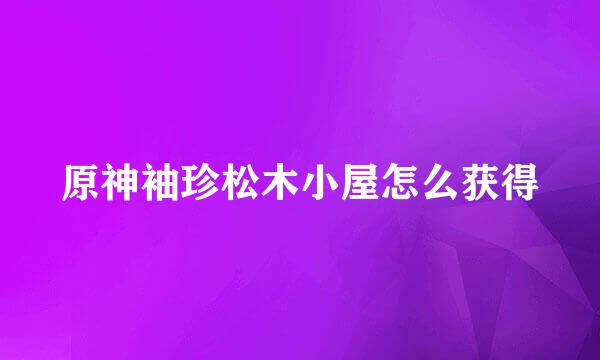原神袖珍松木小屋怎么获得
