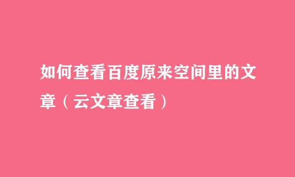如何查看百度原来空间里的文章（云文章查看）