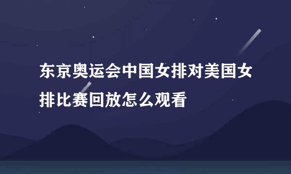 东京奥运会中国女排对美国女排比赛回放怎么观看
