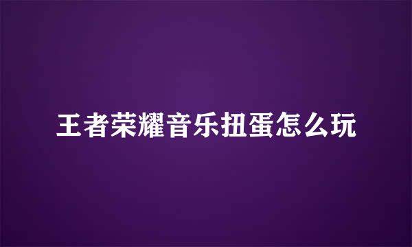 王者荣耀音乐扭蛋怎么玩