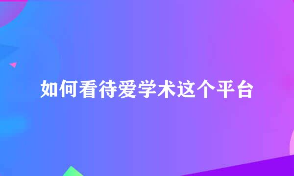 如何看待爱学术这个平台