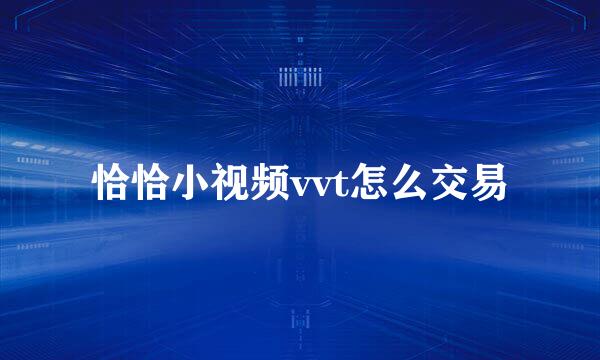 恰恰小视频vvt怎么交易