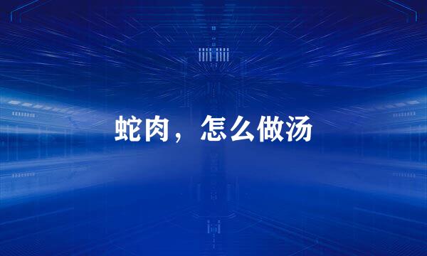 蛇肉，怎么做汤