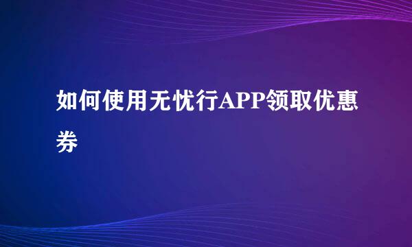 如何使用无忧行APP领取优惠券