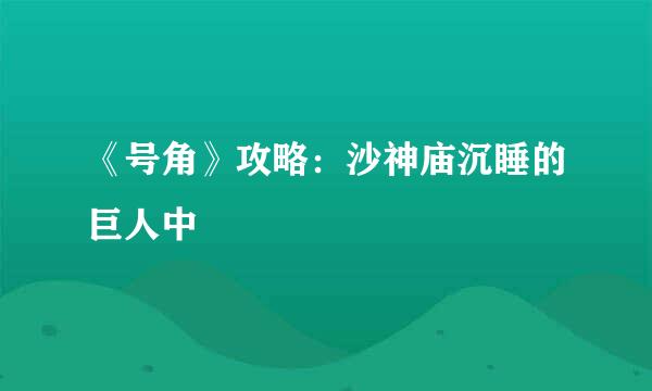 《号角》攻略：沙神庙沉睡的巨人中