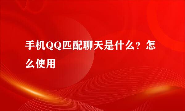 手机QQ匹配聊天是什么？怎么使用