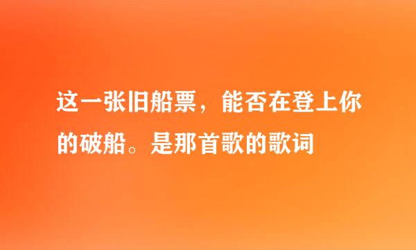 这一张旧船票,能否在登上你的破船。是那首歌的歌词