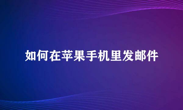 如何在苹果手机里发邮件