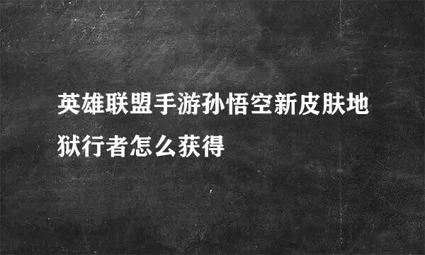 英雄联盟手游孙悟空新皮肤地狱行者怎么获得