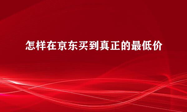 怎样在京东买到真正的最低价