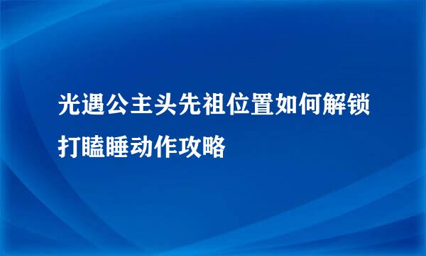 光遇公主头先祖位置如何解锁打瞌睡动作攻略