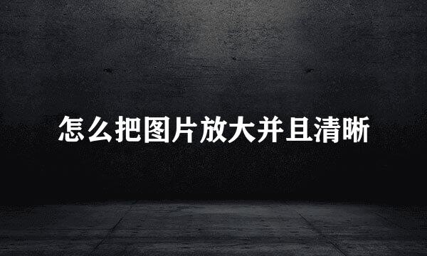 怎么把图片放大并且清晰