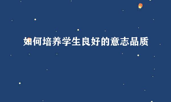如何培养学生良好的意志品质