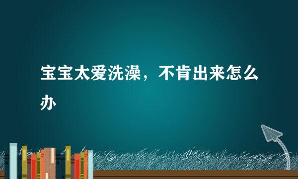 宝宝太爱洗澡,不肯出来怎么办