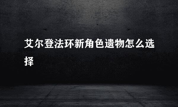 艾尔登法环新角色遗物怎么选择