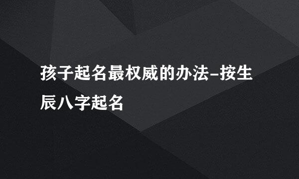 孩子起名最权威的办法-按生辰八字起名