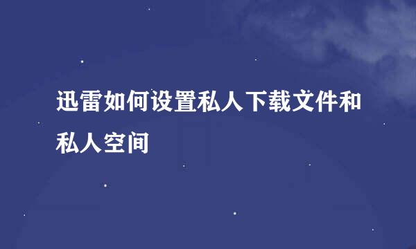 迅雷如何设置私人下载文件和私人空间