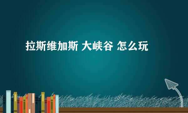 拉斯维加斯 大峡谷 怎么玩