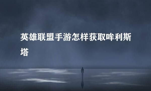 英雄联盟手游怎样获取哞利斯塔