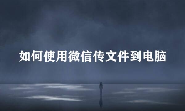 如何使用微信传文件到电脑