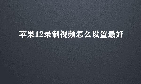 苹果12录制视频怎么设置最好