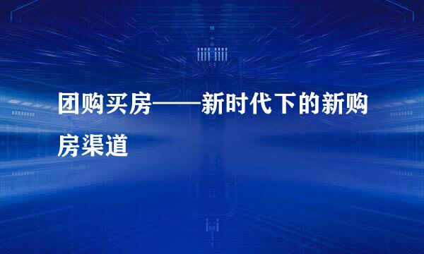 团购买房——新时代下的新购房渠道