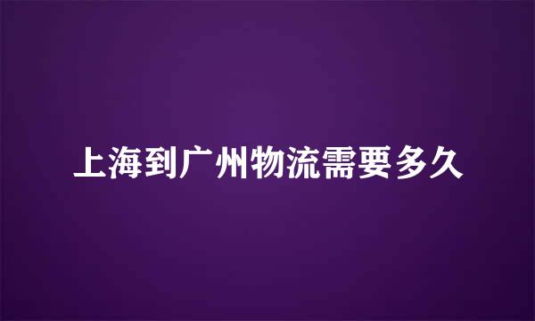 上海到广州物流需要多久