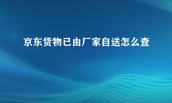 京东货物已由厂家自送怎么查
