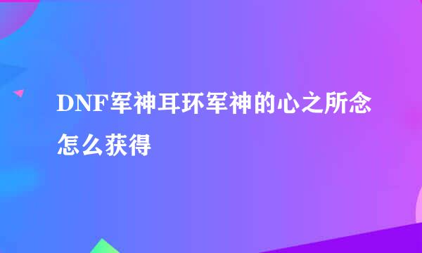 DNF军神耳环军神的心之所念怎么获得