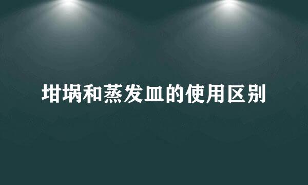 坩埚和蒸发皿的使用区别