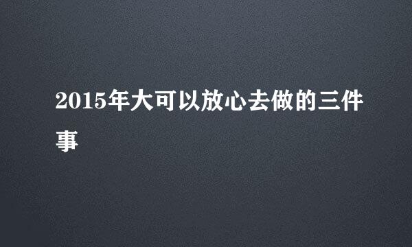 2015年大可以放心去做的三件事