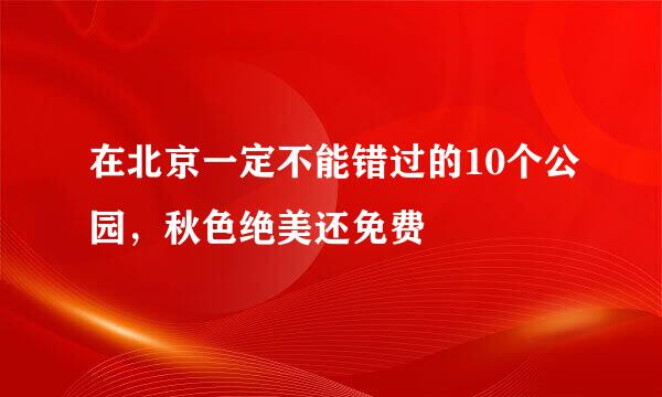 在北京一定不能错过的10个公园，秋色绝美还免费