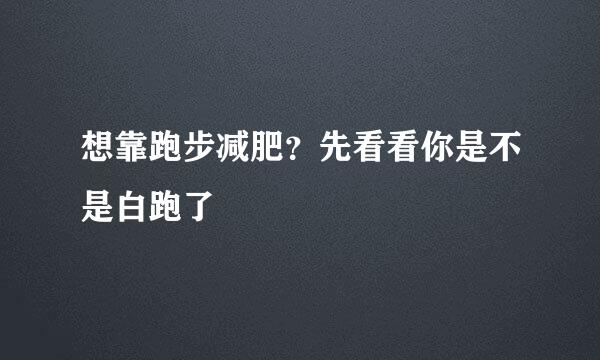 想靠跑步减肥?先看看你是不是白跑了