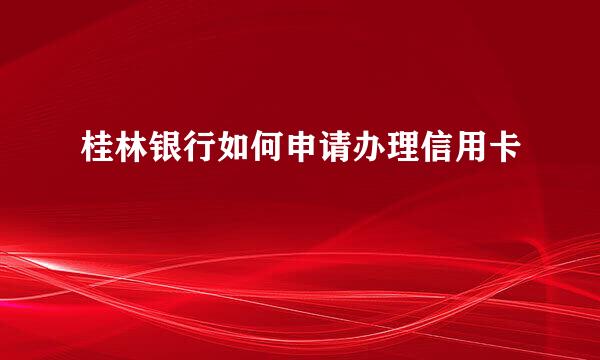 桂林银行如何申请办理信用卡