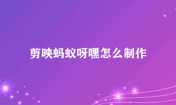 剪映蚂蚁呀嘿怎么制作