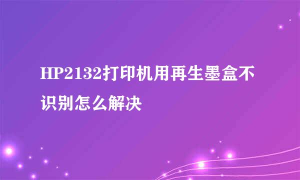 HP2132打印机用再生墨盒不识别怎么解决