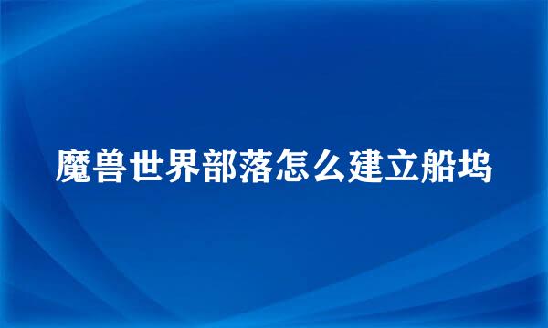 魔兽世界部落怎么建立船坞