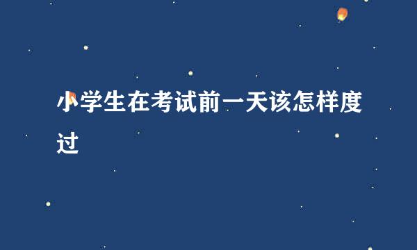 小学生在考试前一天该怎样度过