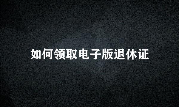 如何领取电子版退休证