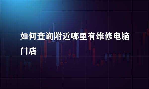 如何查询附近哪里有维修电脑门店