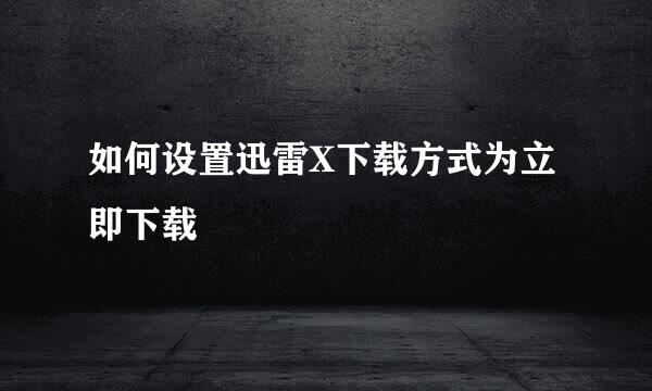 如何设置迅雷X下载方式为立即下载