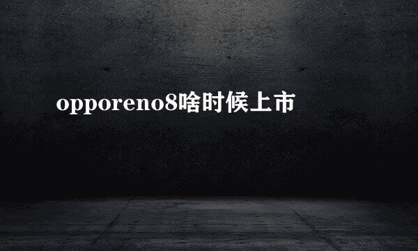 opporeno8啥时候上市