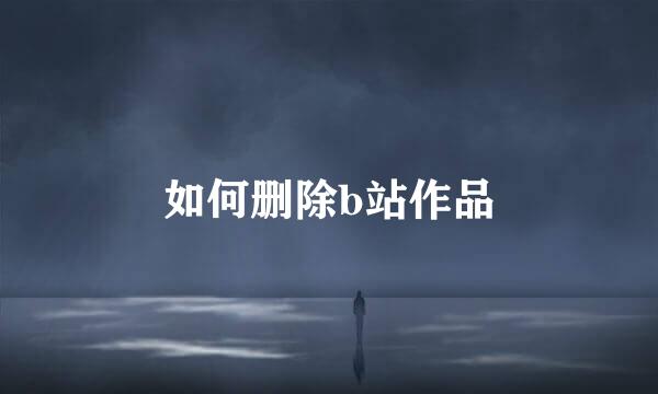 如何删除b站作品